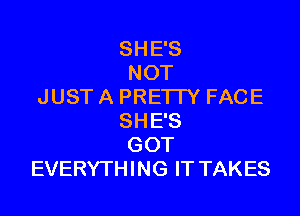 SHE'S
NOT
JUST A PREI I Y FACE

SHE'S
GOT
EVERYTHING IT TAKES