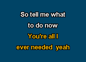 So tell me what
to do now

You're all I

ever needed yeah