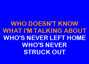 WHO DOESN'T KNOW
WHAT I'M TALKING ABOUT
WHO'S NEVER LEFT HOME

WHO'S NEVER
STRUCK OUT