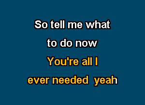 So tell me what
to do now

You're all I

ever needed yeah