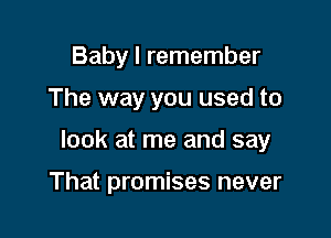 Baby I remember

The way you used to

look at me and say

That promises never