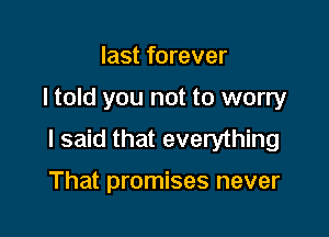 last forever

I told you not to worry

I said that everything

That promises never