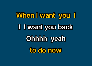 When I want you I

I I want you back

Ohhhh yeah

to do now