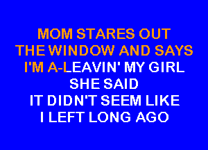 MOM STARES OUT
THEWINDOW AND SAYS
I'M A-LEAVIN' MYGIRL
SHESAID
IT DIDN'T SEEM LIKE
I LEFT LONG AGO
