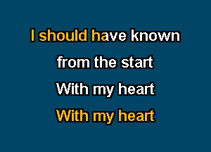 I should have known

from the start

With my heart
With my heart