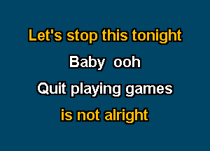 Let's stop this tonight
Baby ooh

Quit playing games

is not alright