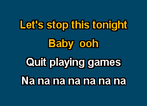 Let's stop this tonight
Baby ooh

Quit playing games

Na na na na na na na