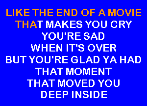 LIKETHE END OF A MOVIE
THAT MAKES YOU CRY
YOU'RE SAD
WHEN IT'S OVER
BUT YOU'RE GLAD YA HAD
THAT MOMENT

THAT MOVED YOU
DEEP INSIDE