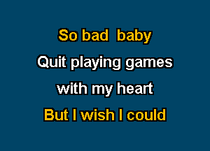 So bad baby
Quit playing games

with my heart

But I wish I could