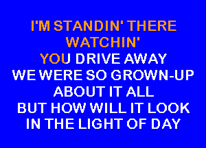 I'M STANDIN'THERE
WATCHIN'
YOU DRIVE AWAY
WEWERE SO GROWN-UP
ABOUT IT ALL

BUT HOW WILL IT LOOK
IN THE LIGHT 0F DAY