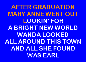 AFTER GRADUATION
MARY ANNEWENT OUT
LOOKIN' FOR
A BRIGHT NEW WORLD
WANDA LOOKED
ALL AROUND THIS TOWN
AND ALL SHE FOUND
WAS EARL