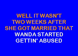 WELL IT WASN'T
TWO WEEKS AFTER
SHE GOT MARRIED THAT
WANDA STARTED
GETI'IN' ABUSED