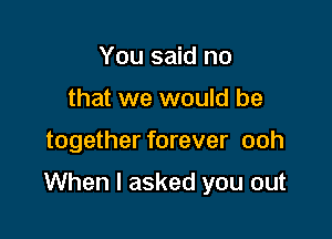 You said no
that we would be

together forever ooh

When I asked you out