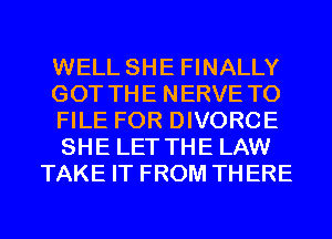 WELL SHE FINALLY
GOT THE NERVE TO
FILE FOR DIVORCE
SHE LET THE LAW
TAKE IT FROM THERE