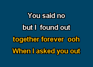 You said no
butl found out

together forever ooh

When I asked you out