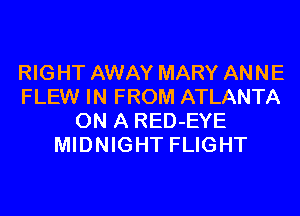 RIGHT AWAY MARY ANNE
FLEW IN FROM ATLANTA
ON A RED-EYE
MIDNIGHT FLIGHT