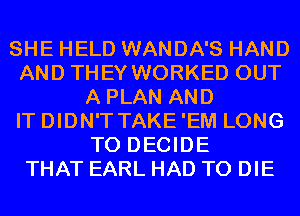 SHE HELD WANDA'S HAND
AND THEY WORKED OUT
A PLAN AND
IT DIDN'T TAKE'EM LONG
T0 DECIDE
THAT EARL HAD TO DIE