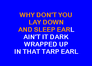 WHY DON'T YOU
LAY DOWN
AND SLEEP EARL

AIN'T IT DARK
WRAPPED UP
IN THAT TARP EARL