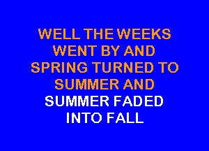 WELL THEWEEKS
WENT BY AND
SPRING TURNED TO
SUMMER AND
SUMMER FADED

INTO FALL l