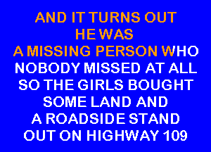 AND IT TURNS OUT
HEWAS
A MISSING PERSON WHO
NOBODY MISSED AT ALL
80 THE GIRLS BOUGHT
SOME LAND AND
A ROADSIDESTAND
OUT ON HIGHWAY 109