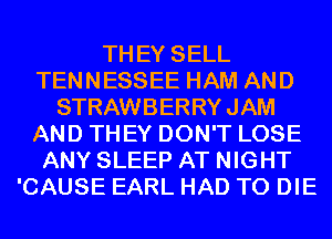 THEY SELL
TENNESSEE HAM AND
STRAWBERRY JAM
AND THEY DON'T LOSE
ANY SLEEP AT NIGHT
'CAUSE EARL HAD TO DIE