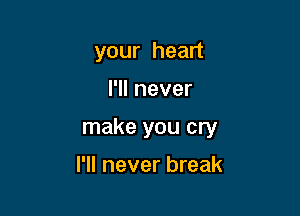 your heart

I'll never

make you cry

I'll never break