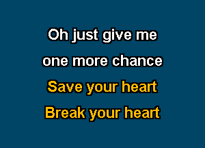 Oh just give me
one more chance

Save your heart

Break your heart