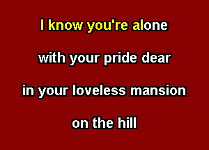 I know you're alone

with your pride dear

in your loveless mansion

on the hill