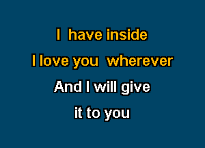 I have inside

I love you wherever

And I will give

it to you