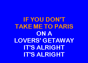 IF YOU DON'T
TAKE ME TO PARIS

ON A
LOVERS' GETAWAY
IT'S ALRIGHT
IT'S ALRIGHT