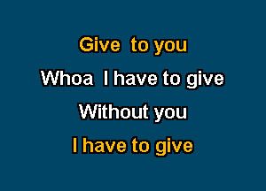 Give to you
Whoa Ihave to give

Without you

I have to give