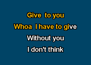 Give to you

Whoa I have to give

Without you
I don't think