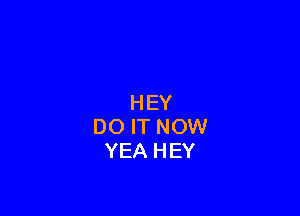 HEY

DO IT NOW
YEA HEY