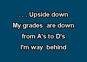 . . . Upside down

My grades are down

from A's to 0'9

I'm way behind