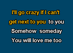I'll go crazy ifl can't

get next to you to you

Somehow someday

You will love me too