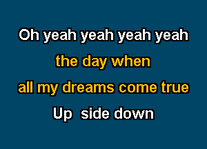 Oh yeah yeah yeah yeah
the day when

all my dreams come true

Up side down