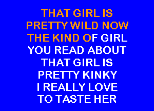 THATGIRL IS
PRE'ITYWILD NOW
THE KIND OF GIRL
YOU READ ABOUT

THATGIRL IS

PRETTY KINKY

I REALLY LOVE
TO TASTE HER l