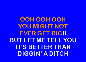 OCH OCH OCH

YOU MIGHT NOT

EVER GET RICH
BUT LET METELL YOU

IT'S BETTER THAN
DIGGIN' A DITCH