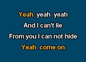 Yeah yeah yeah

And I can't lie
From you I can not hide

Yeah come on