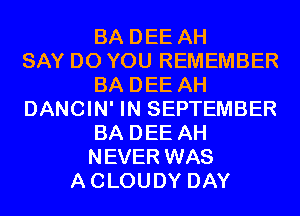 BA DEE AH
SAY DO YOU REMEMBER
BA DEE AH
DANCIN' IN SEPTEMBER
BA DEE AH
NEVER WAS
ACLOUDY DAY