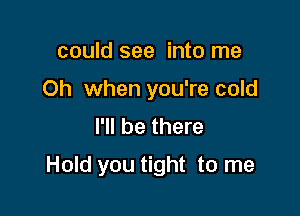 could see into me
Oh when you're cold
I'll be there

Hold you tight to me