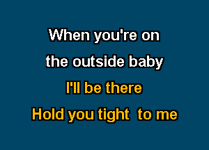 When you're on
the outside baby
I'll be there

Hold you tight to me