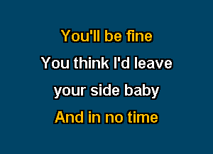 You'll be fine

You think I'd leave

your side baby

And in no time