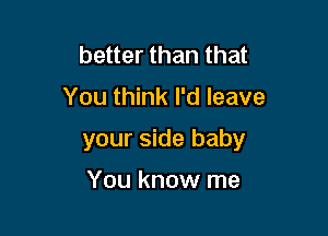 better than that

You think I'd leave

your side baby

You know me