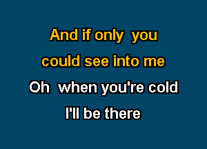 And if only you

could see into me
Oh when you're cold
I'll be there