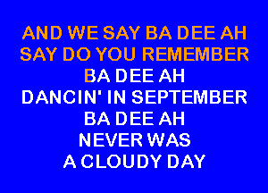 AND WE SAY BA DEE AH
SAY DO YOU REMEMBER
BA DEE AH
DANCIN' IN SEPTEMBER
BA DEE AH
NEVER WAS
ACLOUDY DAY