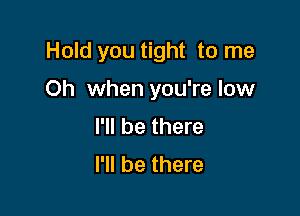 Hold you tight to me

Oh when you're low
I'll be there
I'll be there