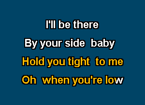 I'll be there
By your side baby

Hold you tight to me

Oh when you're low