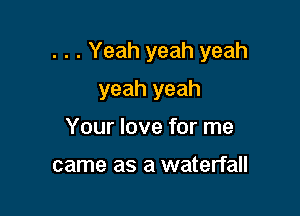. . . Yeah yeah yeah

yeah yeah
Your love for me

came as a waterfall