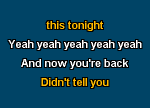 this tonight
Yeah yeah yeah yeah yeah

And now you're back

Didn't tell you